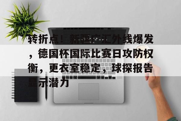 关于转折点！新疆广汇外线爆发，德国杯国际比赛日攻防权衡，更衣室稳定，球探报告显示潜力的信息RAYGAMING