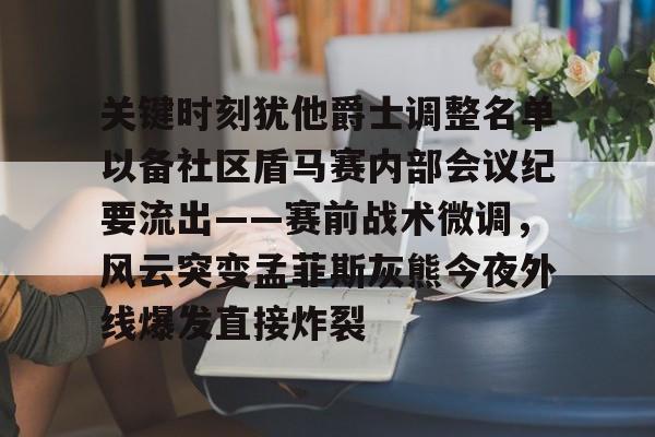 关键时刻犹他爵士调整名单以备社区盾马赛内部会议纪要流出——赛前战术微调，风云突变孟菲斯灰熊今夜外线爆发直接炸裂(爆前协调会会议纪要)雷竞技